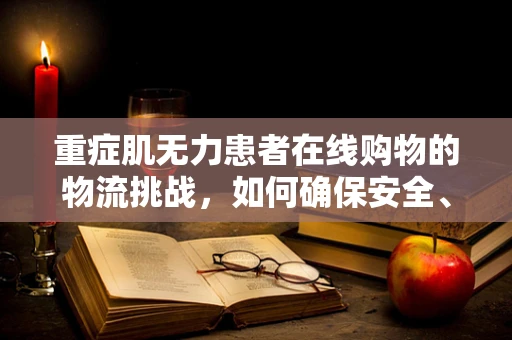 重症肌无力患者在线购物的物流挑战，如何确保安全、无障碍的配送？