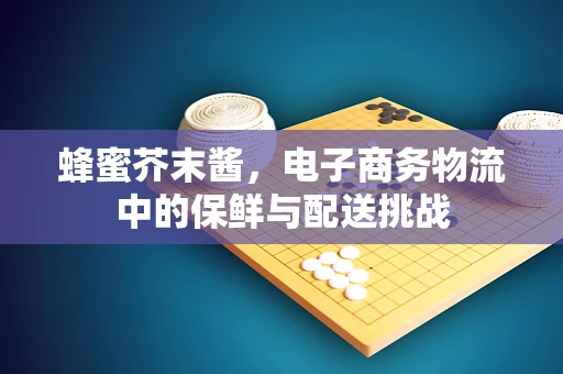蜂蜜芥末酱，电子商务物流中的保鲜与配送挑战