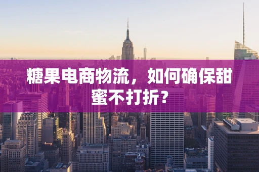 糖果电商物流，如何确保甜蜜不打折？