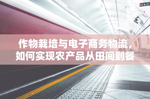作物栽培与电子商务物流，如何实现农产品从田间到餐桌的无缝对接？