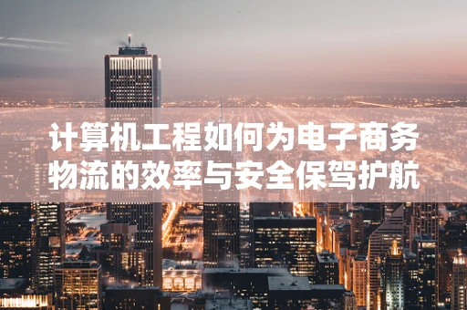计算机工程如何为电子商务物流的效率与安全保驾护航？