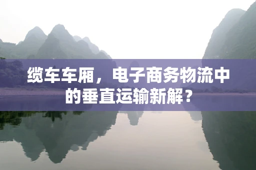 缆车车厢，电子商务物流中的垂直运输新解？