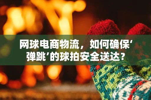 网球电商物流，如何确保‘弹跳’的球拍安全送达？