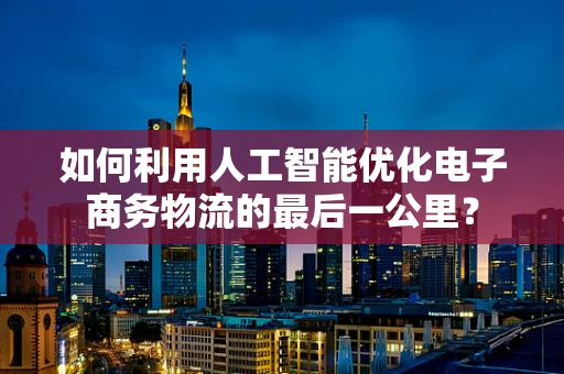 如何利用人工智能优化电子商务物流的最后一公里？
