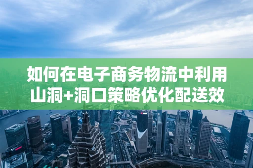 如何在电子商务物流中利用山洞+洞口策略优化配送效率？