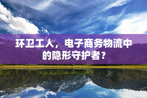 环卫工人，电子商务物流中的隐形守护者？
