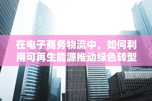 在电子商务物流中，如何利用可再生能源推动绿色转型？