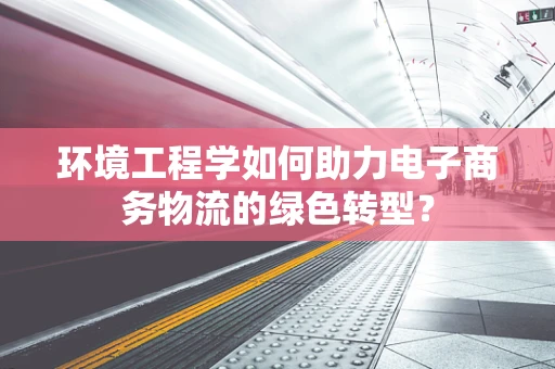 环境工程学如何助力电子商务物流的绿色转型？