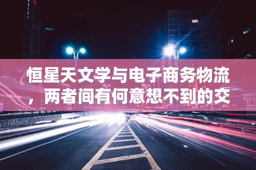 恒星天文学与电子商务物流，两者间有何意想不到的交集？