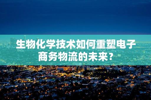 生物化学技术如何重塑电子商务物流的未来？