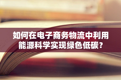 如何在电子商务物流中利用能源科学实现绿色低碳？