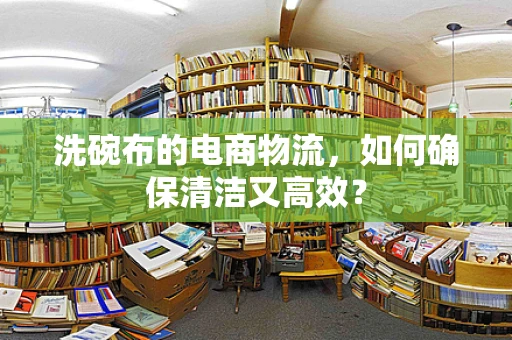 洗碗布的电商物流，如何确保清洁又高效？