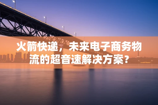 火箭快递，未来电子商务物流的超音速解决方案？