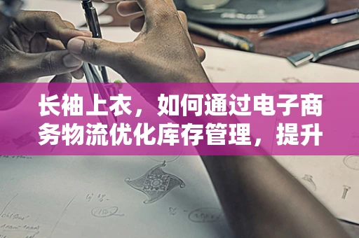 长袖上衣，如何通过电子商务物流优化库存管理，提升消费者满意度？