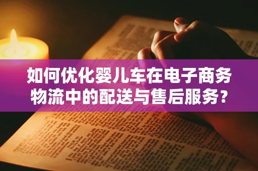 如何优化婴儿车在电子商务物流中的配送与售后服务？