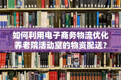 如何利用电子商务物流优化养老院活动室的物资配送？