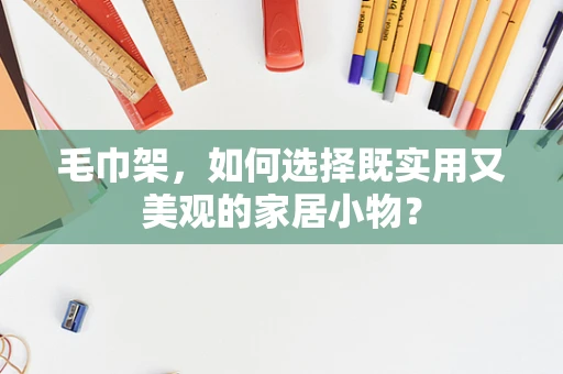 毛巾架，如何选择既实用又美观的家居小物？