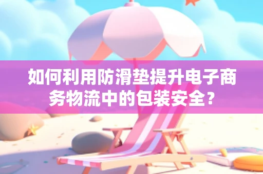 如何利用防滑垫提升电子商务物流中的包装安全？
