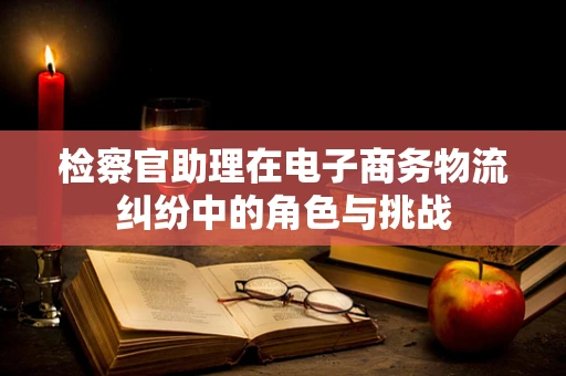 检察官助理在电子商务物流纠纷中的角色与挑战