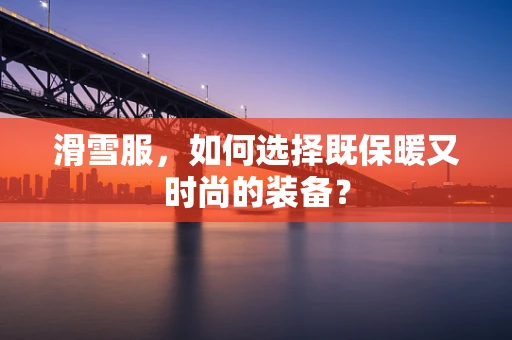 滑雪服，如何选择既保暖又时尚的装备？