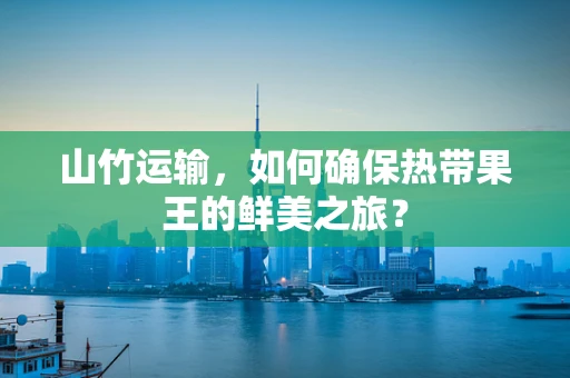 山竹运输，如何确保热带果王的鲜美之旅？