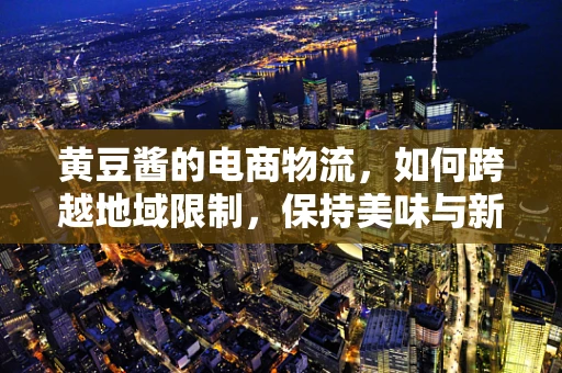 黄豆酱的电商物流，如何跨越地域限制，保持美味与新鲜？