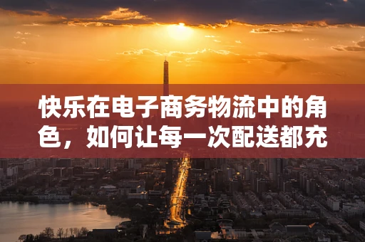 快乐在电子商务物流中的角色，如何让每一次配送都充满欢笑？