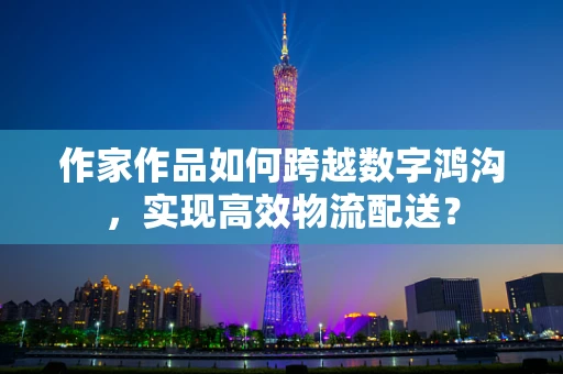 作家作品如何跨越数字鸿沟，实现高效物流配送？