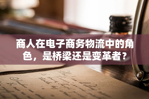 商人在电子商务物流中的角色，是桥梁还是变革者？