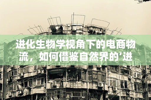 进化生物学视角下的电商物流，如何借鉴自然界的‘进化’策略？