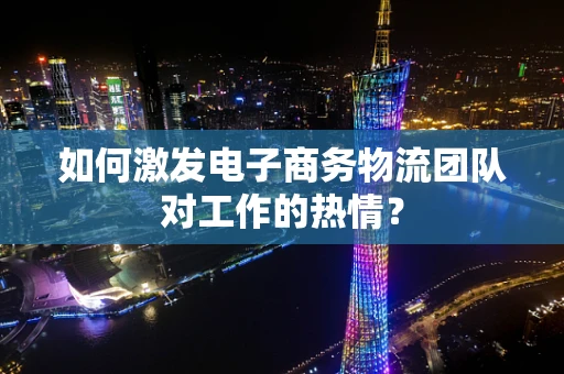如何激发电子商务物流团队对工作的热情？
