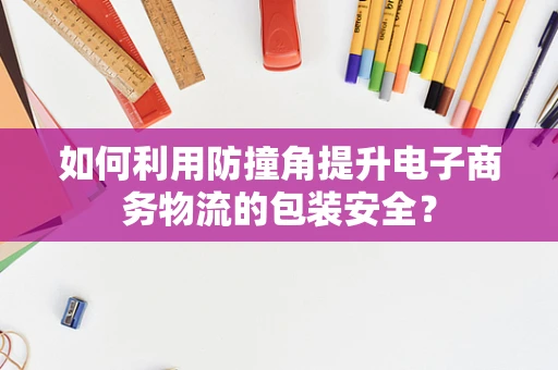 如何利用防撞角提升电子商务物流的包装安全？