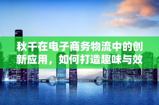 秋千在电子商务物流中的创新应用，如何打造趣味与效率并存的购物体验？