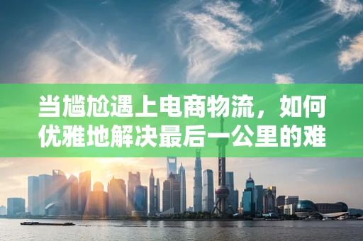 当尴尬遇上电商物流，如何优雅地解决最后一公里的难题？