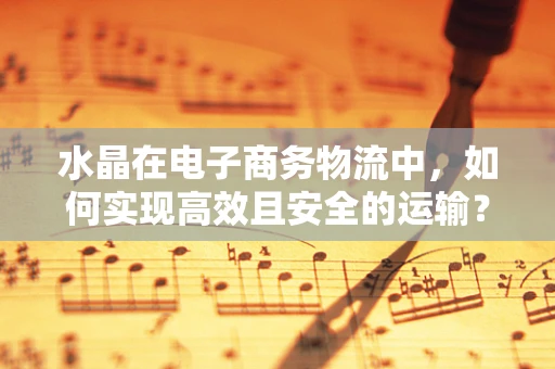 水晶在电子商务物流中，如何实现高效且安全的运输？