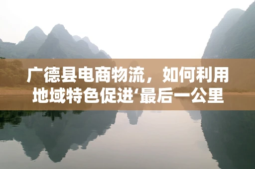广德县电商物流，如何利用地域特色促进‘最后一公里’的优化？