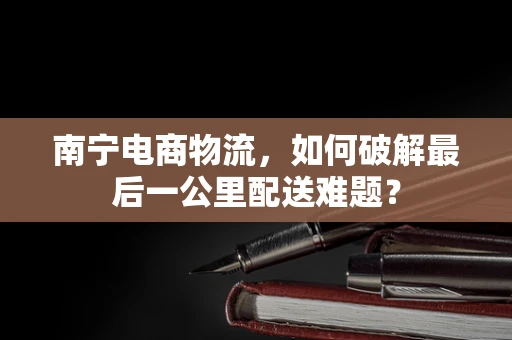 南宁电商物流，如何破解最后一公里配送难题？