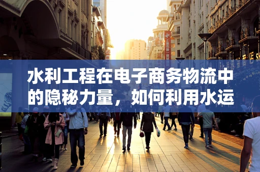 水利工程在电子商务物流中的隐秘力量，如何利用水运提升物流效率？