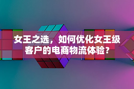 女王之选，如何优化女王级客户的电商物流体验？