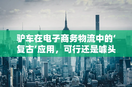 驴车在电子商务物流中的‘复古’应用，可行还是噱头？
