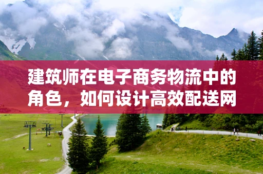建筑师在电子商务物流中的角色，如何设计高效配送网络？