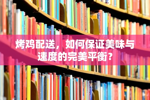 烤鸡配送，如何保证美味与速度的完美平衡？