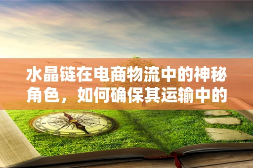 水晶链在电商物流中的神秘角色，如何确保其运输中的安全与魅力？