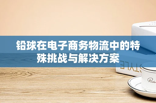 铅球在电子商务物流中的特殊挑战与解决方案