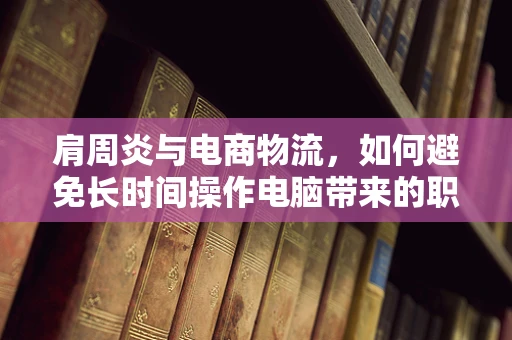 肩周炎与电商物流，如何避免长时间操作电脑带来的职业伤害？
