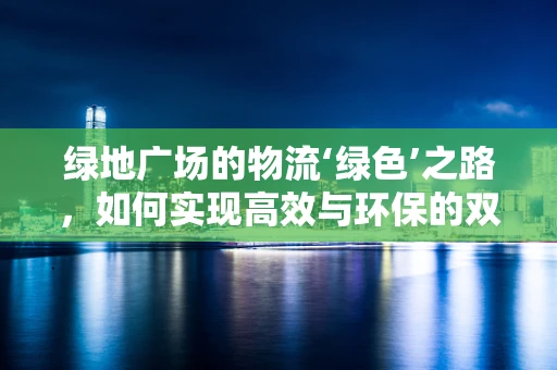 绿地广场的物流‘绿色’之路，如何实现高效与环保的双重飞跃？