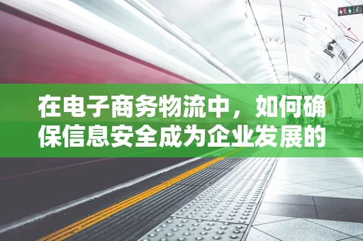 在电子商务物流中，如何确保信息安全成为企业发展的关键？