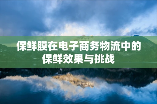 保鲜膜在电子商务物流中的保鲜效果与挑战