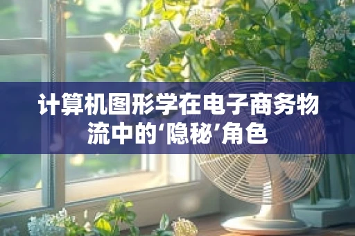 计算机图形学在电子商务物流中的‘隐秘’角色