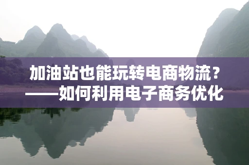 加油站也能玩转电商物流？——如何利用电子商务优化加油站商品配送